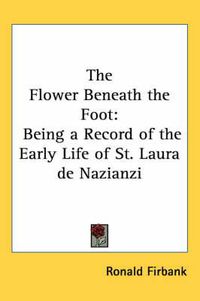 Cover image for The Flower Beneath the Foot: Being a Record of the Early Life of St. Laura De Nazianzi