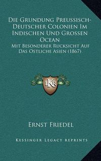 Cover image for Die Grundung Preussisch-Deutscher Colonien Im Indischen Und Grossen Ocean: Mit Besonderer Rucksicht Auf Das Ostliche Asien (1867)