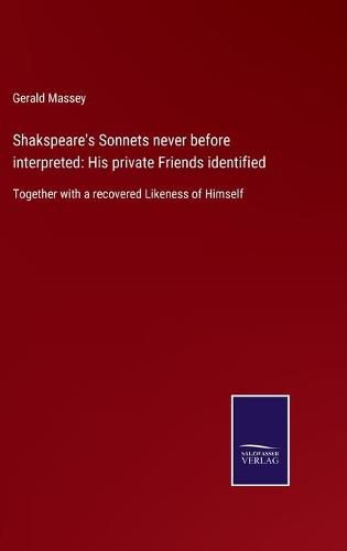 Cover image for Shakspeare's Sonnets never before interpreted: His private Friends identified: Together with a recovered Likeness of Himself