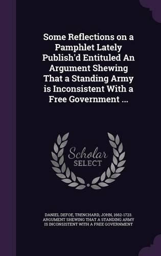 Cover image for Some Reflections on a Pamphlet Lately Publish'd Entituled an Argument Shewing That a Standing Army Is Inconsistent with a Free Government ...