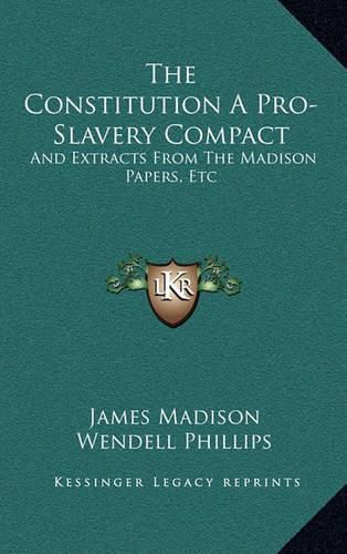 The Constitution a Pro-Slavery Compact: And Extracts from the Madison Papers, Etc