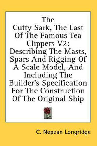 Cover image for The Cutty Sark, the Last of the Famous Tea Clippers V2: Describing the Masts, Spars and Rigging of a Scale Model, and Including the Builder's Specification for the Construction of the Original Ship