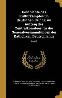 Cover image for Geschichte Des Kulturkampfes Im Deutschen Reiche; Im Auftrag Des Zentralkomitees Fur Die Generalversammlungen Der Katholiken Deutschlands; Band 1