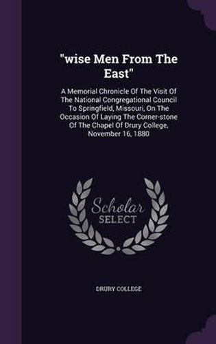 Cover image for Wise Men from the East: A Memorial Chronicle of the Visit of the National Congregational Council to Springfield, Missouri, on the Occasion of Laying the Corner-Stone of the Chapel of Drury College, November 16, 1880