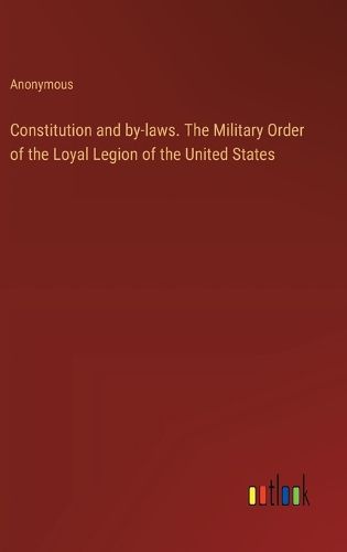 Cover image for Constitution and by-laws. The Military Order of the Loyal Legion of the United States