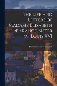 Cover image for The Life and Letters of Madame Elisabeth de France, Sister of Louis XVI