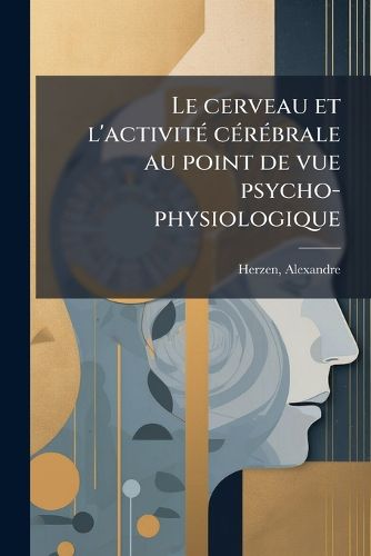 Cover image for Le Cerveau Et L'Activit C R Brale Au Point de Vue Psycho-Physiologique