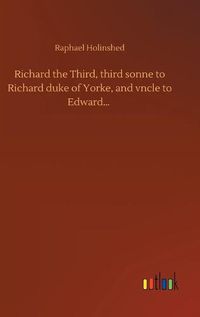 Cover image for Richard the Third, third sonne to Richard duke of Yorke, and vncle to Edward...
