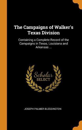 The Campaigns of Walker's Texas Division: Containing a Complete Record of the Campaigns in Texas, Louisiana and Arkansas ...