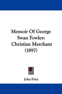 Cover image for Memoir of George Swan Fowler: Christian Merchant (1897)