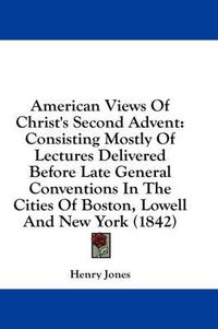 Cover image for American Views of Christ's Second Advent: Consisting Mostly of Lectures Delivered Before Late General Conventions in the Cities of Boston, Lowell and New York (1842)