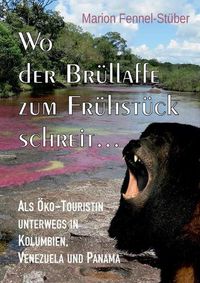 Cover image for Wo der Brullaffe zum Fruhstuck schreit ...: Als OEko-Touristin unterwegs in Kolumbien, Venezuela und Panama