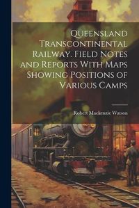 Cover image for Queensland Transcontinental Railway. Field Notes and Reports With Maps Showing Positions of Various Camps