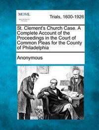 Cover image for St. Clement's Church Case. a Complete Account of the Proceedings in the Court of Common Pleas for the County of Philadelphia