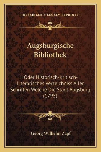 Augsburgische Bibliothek: Oder Historisch-Kritisch-Literarisches Verzeichniss Aller Schriften Welche Die Stadt Augsburg (1795)