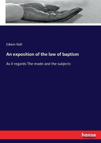 Cover image for An exposition of the law of baptism: As it regards The mode and the subjects