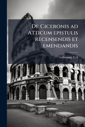 Cover image for De Ciceronis ad Atticum epistulis recensendis et emendandis