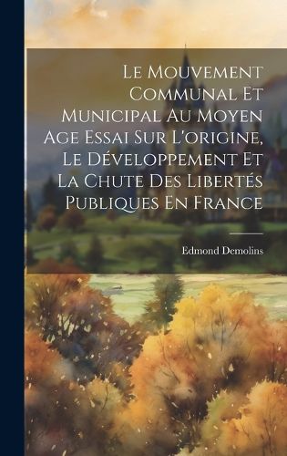 Cover image for Le Mouvement Communal Et Municipal Au Moyen Age Essai Sur L'origine, Le Developpement Et La Chute Des Libertes Publiques En France