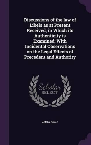 Discussions of the Law of Libels as at Present Received, in Which Its Authenticity Is Examined; With Incidental Observations on the Legal Effects of Precedent and Authority