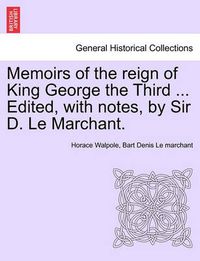 Cover image for Memoirs of the Reign of King George the Third ... Edited, with Notes, by Sir D. Le Marchant.