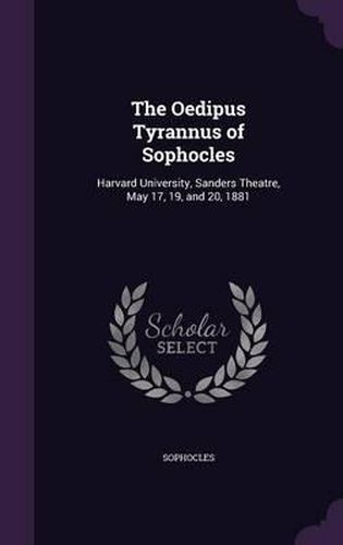 Cover image for The Oedipus Tyrannus of Sophocles: Harvard University, Sanders Theatre, May 17, 19, and 20, 1881