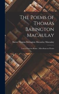 Cover image for The Poems of Thomas Babington Macaulay; Lays of Ancient Rome; Miscellaneous Poems