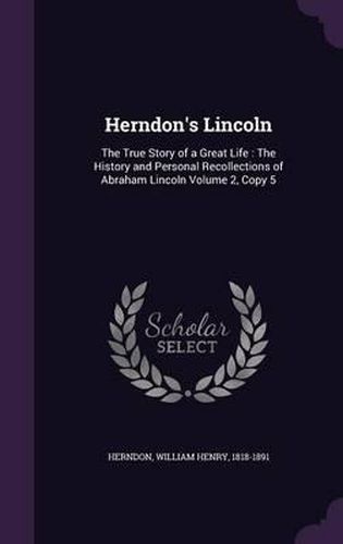 Cover image for Herndon's Lincoln: The True Story of a Great Life: The History and Personal Recollections of Abraham Lincoln Volume 2, Copy 5