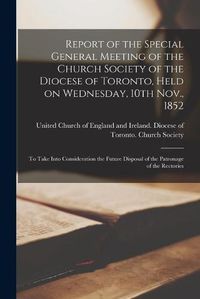 Cover image for Report of the Special General Meeting of the Church Society of the Diocese of Toronto, Held on Wednesday, 10th Nov., 1852 [microform]: to Take Into Consideration the Future Disposal of the Patronage of the Rectories