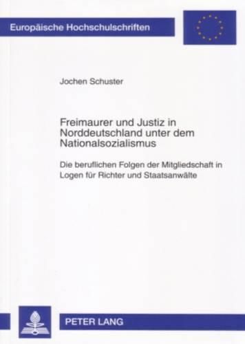 Freimaurer Und Justiz in Norddeutschland Unter Dem Nationalsozialismus: Die Beruflichen Folgen Der Mitgliedschaft in Logen Fuer Richter Und Staatsanwaelte