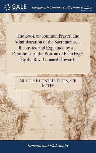 Cover image for The Book of Common Prayer, and Administration of the Sacraments, ... Illustrated and Explained by a ... Paraphrase at the Bottom of Each Page. By the Rev. Leonard Howard,