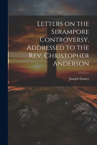 Cover image for Letters on the Serampore Controversy, Addressed to the Rev. Christopher Anderson