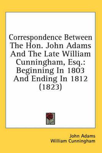 Cover image for Correspondence Between the Hon. John Adams and the Late William Cunningham, Esq.: Beginning in 1803 and Ending in 1812 (1823)