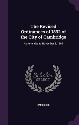 Cover image for The Revised Ordinances of 1892 of the City of Cambridge: As Amended to November 8, 1899