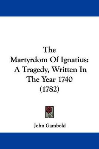 Cover image for The Martyrdom Of Ignatius: A Tragedy, Written In The Year 1740 (1782)