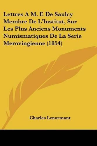 Cover image for Lettres A M. F. de Saulcy Membre de L'Institut, Sur Les Plus Anciens Monuments Numismatiques de La Serie Merovingienne (1854)