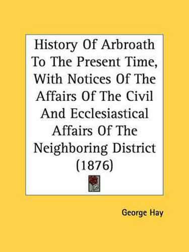 History of Arbroath to the Present Time, with Notices of the Affairs of the Civil and Ecclesiastical Affairs of the Neighboring District (1876)