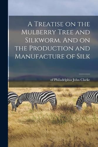 Cover image for A Treatise on the Mulberry Tree and Silkworm. And on the Production and Manufacture of Silk