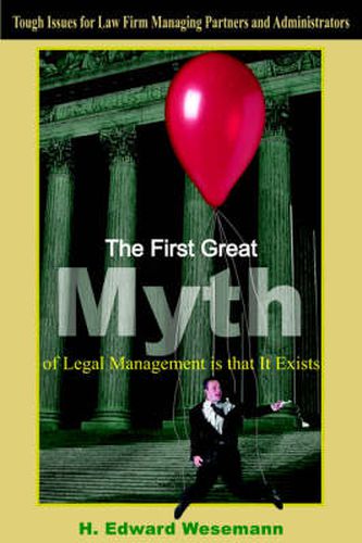 Cover image for The First Great Myth of Legal Management is That It Exists: Tough Issues for Law Firm Managing Partners and Administrators