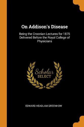 On Addison's Disease: Being the Croonian Lectures for 1875 Delivered Before the Royal College of Physicians