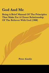 Cover image for God and Me: Being a Brief Manual of the Principles That Make for a Closer Relationship of the Believer with God (1908)