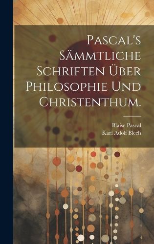 Cover image for Pascal's saemmtliche Schriften ueber Philosophie und Christenthum.