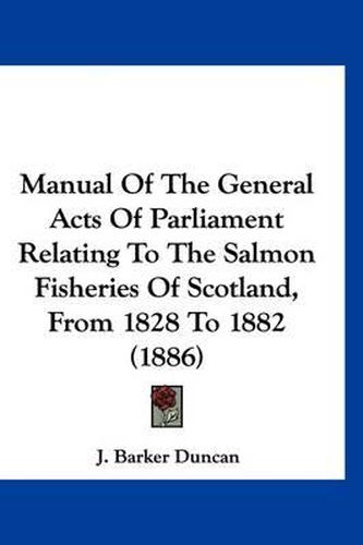 Cover image for Manual of the General Acts of Parliament Relating to the Salmon Fisheries of Scotland, from 1828 to 1882 (1886)