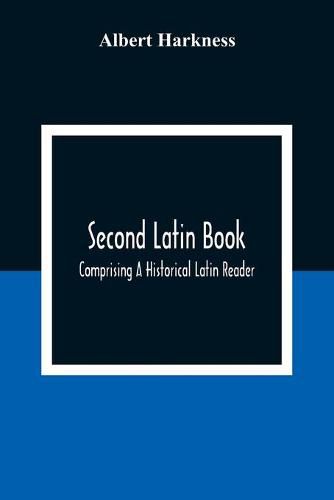 Second Latin Book; Comprising A Historical Latin Reader, With Notes And Rules For Translating; And An Exercise-Book, Developing A Complete Analytical Syntax; In A Series Of Lessons And Exercises, Involving The Construction, Analysis And Reconstruction Of L