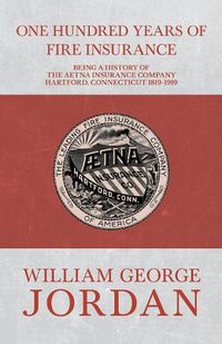 Cover image for One Hundred Years of Fire Insurance - Being a History of the Aetna Insurance Company Hartford, Connecticut 1819-1919