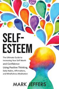 Cover image for Self-Esteem: The Ultimate Guide to Increasing Your Self-Worth and Confidence Using Positive Thinking, Daily Habits, Affirmations, and Mindfulness Meditation