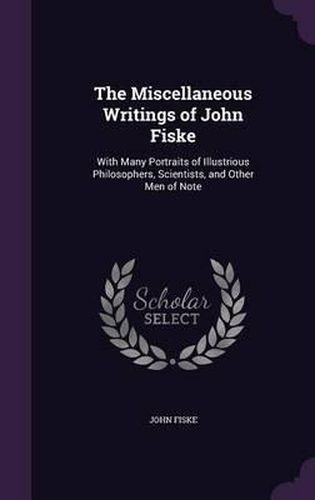 Cover image for The Miscellaneous Writings of John Fiske: With Many Portraits of Illustrious Philosophers, Scientists, and Other Men of Note