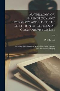 Cover image for Matrimony, or, Phrenology and Physiology Applied to the Selection of Congenial Companions for Life: Including Directions to the Married for Living Together Affectionately and Happily; 130