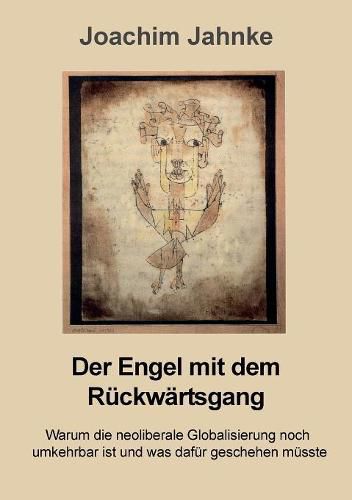 Der Engel mit dem Ruckwartsgang: Warum die neoliberale Globalisierung noch umkehrbar ist und was dafur geschehen musste