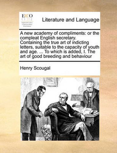 Cover image for A New Academy of Compliments: Or the Compleat English Secretary. Containing the True Art of Indicting Letters, Suitable to the Capacity of Youth and Age. ... to Which Is Added, I. the Art of Good Breeding and Behaviour