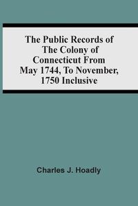 Cover image for The Public Records Of The Colony Of Connecticut From May 1744, To November, 1750 Inclusive